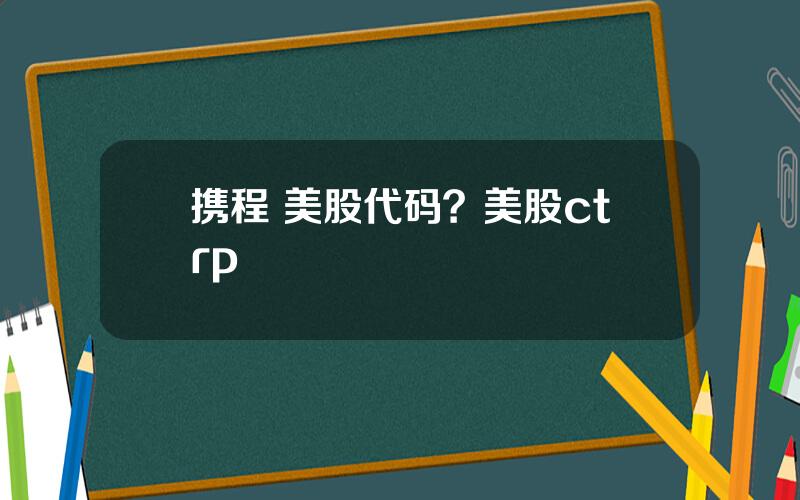 携程 美股代码？美股ctrp